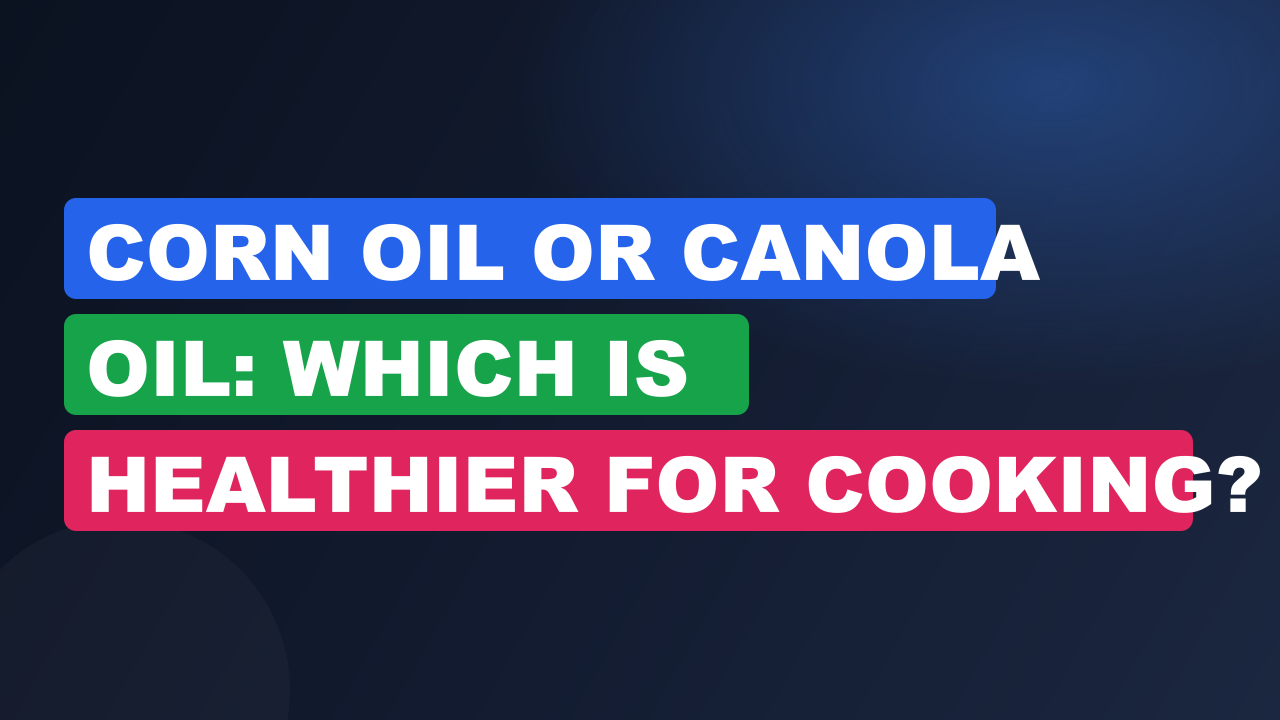 Corn Oil Or Canola Oil: Which Is Healthier for Cooking?