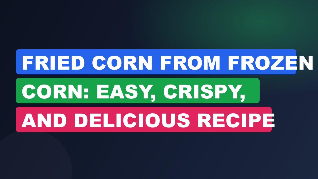 Fried Corn from Frozen Corn: Easy, Crispy, and Delicious Recipe